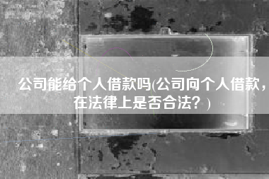 公司能给个人借款吗(公司向个人借款，在法律上是否合法？)