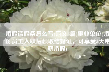 婚假请假条怎么写(范文3篇)事业单位(婚假 员工入职后领取结婚证，可享受3天带薪婚假)