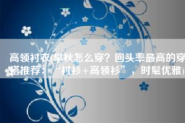 高领衬衣(早秋怎么穿？回头率最高的穿搭推荐：“衬衫+高领衫”，时髦优雅)