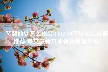 琴瑟仙女怎么出装(LOL2019琴女出装攻略推荐 琴女最新六神装及装备介绍)