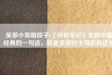 吴邪小哥甜段子(《终极笔记》全剧中最经典的一句话，就是吴邪对小哥说的这句)