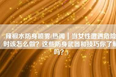 辣椒水防身喷雾(热闻｜当女性遭遇危险时该怎么做？这些防身武器和技巧你了解吗？)
