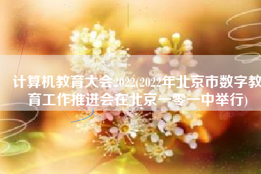 计算机教育大会2022(2022年北京市数字教育工作推进会在北京一零一中举行)