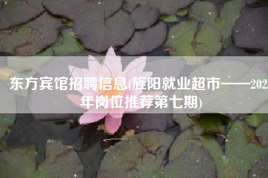 东方宾馆招聘信息(旌阳就业超市——2022年岗位推荐第七期)