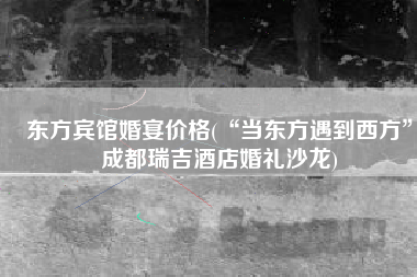 东方宾馆婚宴价格(“当东方遇到西方”成都瑞吉酒店婚礼沙龙)