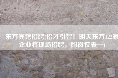 东方宾馆招聘(招才引智！明天东方122家企业将现场招聘，附岗位表→)