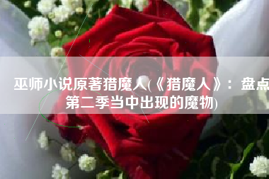 巫师小说原著猎魔人(《猎魔人》：盘点第二季当中出现的魔物)