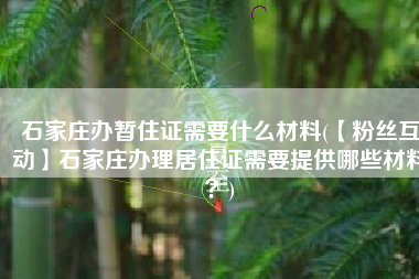 石家庄办暂住证需要什么材料(【粉丝互动】石家庄办理居住证需要提供哪些材料？)