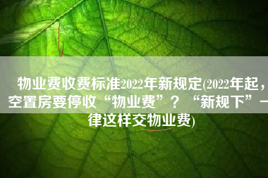 物业费收费标准2022年新规定(2022年起，空置房要停收“物业费”？“新规下”一律这样交物业费)