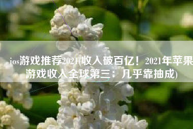 ios游戏推荐2021(收入破百亿！2021年苹果游戏收入全球第三：几乎靠抽成)