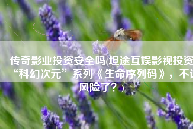 传奇影业投资安全吗(坦途互娱影视投资“科幻次元”系列《生命序列码》，不计风险了？)