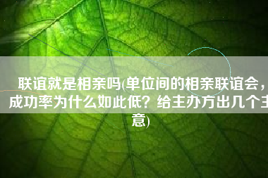 联谊就是相亲吗(单位间的相亲联谊会，成功率为什么如此低？给主办方出几个主意)
