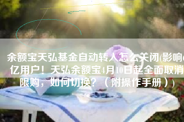 余额宝天弘基金自动转入怎么关闭(影响6亿用户！天弘余额宝4月10日起全面取消限购，如何切换？（附操作手册）)