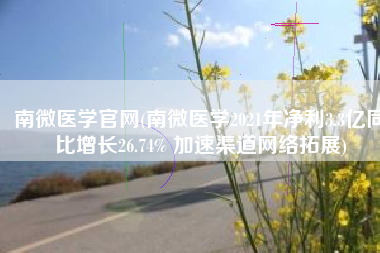 南微医学官网(南微医学2021年净利3.3亿同比增长26.74% 加速渠道网络拓展)