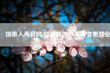 国泰人寿官网(陆家嘴国泰人寿变更营业场所)