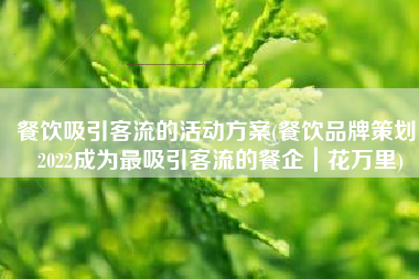 餐饮吸引客流的活动方案(餐饮品牌策划，2022成为最吸引客流的餐企｜花万里)