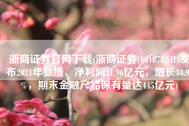 浙商证券官网下载(浙商证券(601878.SH)发布2021年业绩，净利润21.96亿元，增长34.94%，期末金融产品保有量达445亿元)