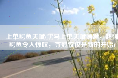 上单鳄鱼天赋(黑马上单天赋满满，超强鳄鱼令人惊叹，夺冠仅仅是新的开始)