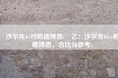 沙尔克04对帕德博恩(徳乙：沙尔克04vs帕德博恩，含比分参考)