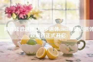 两会延迟退休女55岁退休(2022年延迟退休政策将正式开启)