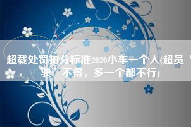 超载处罚扣分标准2020小车一个人(超员“驶”不得，多一个都不行)