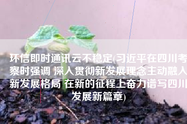 环信即时通讯云不稳定(习近平在四川考察时强调 深入贯彻新发展理念主动融入新发展格局 在新的征程上奋力谱写四川发展新篇章)