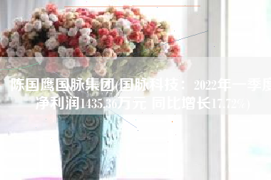 陈国鹰国脉集团(国脉科技：2022年一季度净利润1435.36万元 同比增长17.72%)