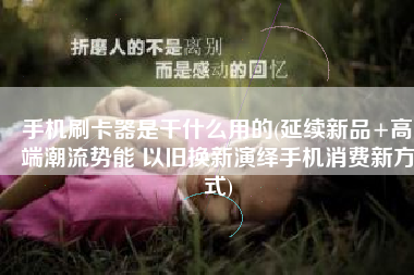 手机刷卡器是干什么用的(延续新品+高端潮流势能 以旧换新演绎手机消费新方式)