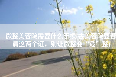 微整美容院需要什么手续(去美容院要看清这两个证，别让微整变“危”整)