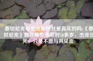 泰坦尼克号杰克和露丝是真实的吗(《泰坦尼克》露丝原型事发时50多岁，杰克没死，只是不愿与其见面)