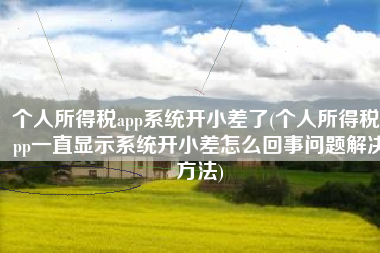 个人所得税app系统开小差了(个人所得税app一直显示系统开小差怎么回事问题解决方法)