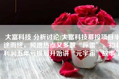 大富科技 分析讨论(大富科技募投项目半途而终，频蹭热点又多数“踩雷”，扣非利润五年亏损后开始讲“元宇宙”故事了)