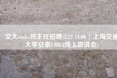 交大emba班主任招聘(3.22 14:00 | 上海交通大学安泰EMBA线上宣讲会)