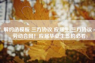解约函模板 三方协议 应届生(三方协议≠劳动合同！应届毕业生签约必看)