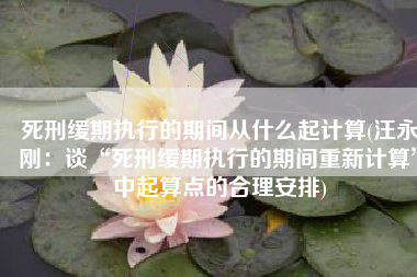 死刑缓期执行的期间从什么起计算(汪永刚：谈“死刑缓期执行的期间重新计算”中起算点的合理安排)