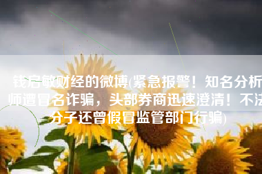 钱启敏财经的微博(紧急报警！知名分析师遭冒名诈骗，头部券商迅速澄清！不法分子还曾假冒监管部门行骗)