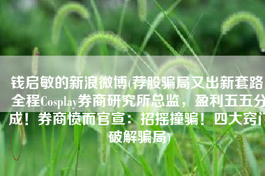 钱启敏的新浪微博(荐股骗局又出新套路！全程Cosplay券商研究所总监，盈利五五分成！券商愤而官宣：招摇撞骗！四大窍门破解骗局)