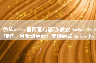 微软surface官网官方驱动(微软 Surface Pro 8 推送 1 月驱动更新：支持新款 Surface Pen)