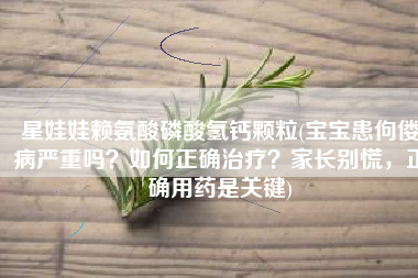 星娃娃赖氨酸磷酸氢钙颗粒(宝宝患佝偻病严重吗？如何正确治疗？家长别慌，正确用药是关键)