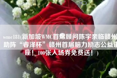 wmc181(新加坡WMC首席顾问陈宇亲临赣州，助阵“睿泽杯”赣州首届脑力励志公益讲座！100张入场券免费送！)