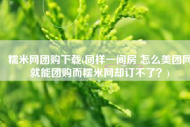 糯米网团购下载(同样一间房 怎么美团网就能团购而糯米网却订不了？)