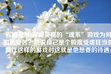宫崎老贼(宫崎英高的“魂系”游戏为何如此受苦？他说自己是个极度受虐狂当他制作这样的游戏时这就是他想要的待遇)