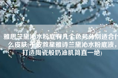 雅思兰黛沁水粉底有几个色号分别适合什么皮肤(干皮救星雅诗兰黛沁水粉底液，打造陶瓷般奶油肌简直一绝)
