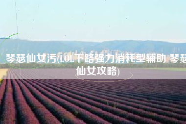 琴瑟仙女污(LOL下路强力消耗型辅助 琴瑟仙女攻略)