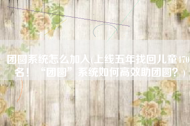 团圆系统怎么加入(上线五年找回儿童4707名！“团圆”系统如何高效助团圆？)