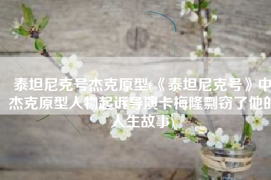 泰坦尼克号杰克原型(《泰坦尼克号》中杰克原型人物起诉导演卡梅隆剽窃了他的人生故事)