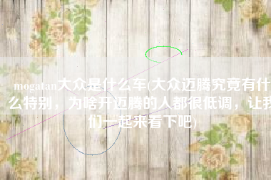 mogatan大众是什么车(大众迈腾究竟有什么特别，为啥开迈腾的人都很低调，让我们一起来看下吧)