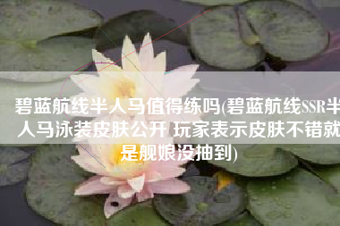 碧蓝航线半人马值得练吗(碧蓝航线SSR半人马泳装皮肤公开 玩家表示皮肤不错就是舰娘没抽到)