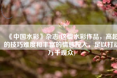 《中国水彩》杂志(这组水彩作品，高超的技巧难度和丰富的情感投入，足以打动万千观众)