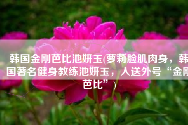 韩国金刚芭比池妍玉(萝莉脸肌肉身，韩国著名健身教练池妍玉，人送外号“金刚芭比”)